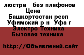 люстра . без плафонов › Цена ­ 200 - Башкортостан респ., Уфимский р-н, Уфа г. Электро-Техника » Бытовая техника   